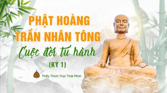 Vua Trần Nhân Tông - 'Vua Phật' đầu tiên trong lịch sử Việt Nam tu hành như thế nào? (Kỳ 1)