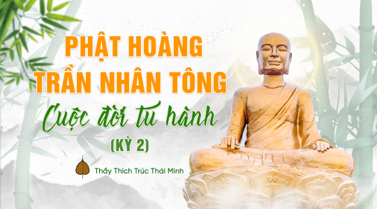Vua Trần Nhân Tông: 'Vua Phật' đầu tiên trong lịch sử Việt Nam tu hành như thế nào? (Kỳ 2)